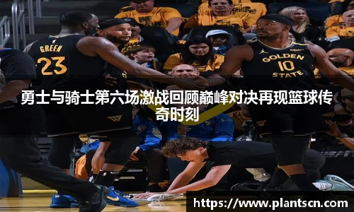 勇士与骑士第六场激战回顾巅峰对决再现篮球传奇时刻