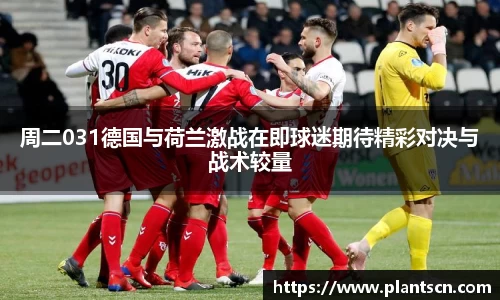 周二031德国与荷兰激战在即球迷期待精彩对决与战术较量