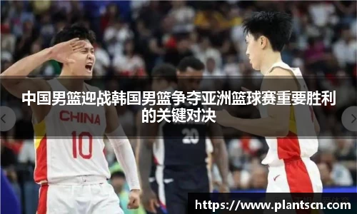 中国男篮迎战韩国男篮争夺亚洲篮球赛重要胜利的关键对决