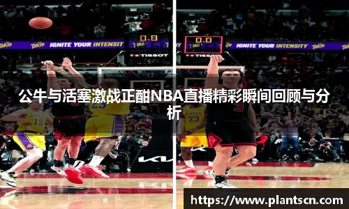 公牛与活塞激战正酣NBA直播精彩瞬间回顾与分析