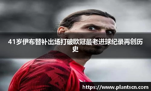 41岁伊布替补出场打破欧冠最老进球纪录再创历史