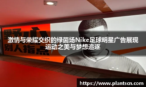 激情与荣耀交织的绿茵场Nike足球明星广告展现运动之美与梦想追逐