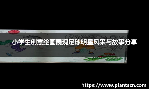 小学生创意绘画展现足球明星风采与故事分享