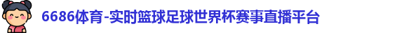 6686体育-实时篮球足球世界杯赛事直播平台